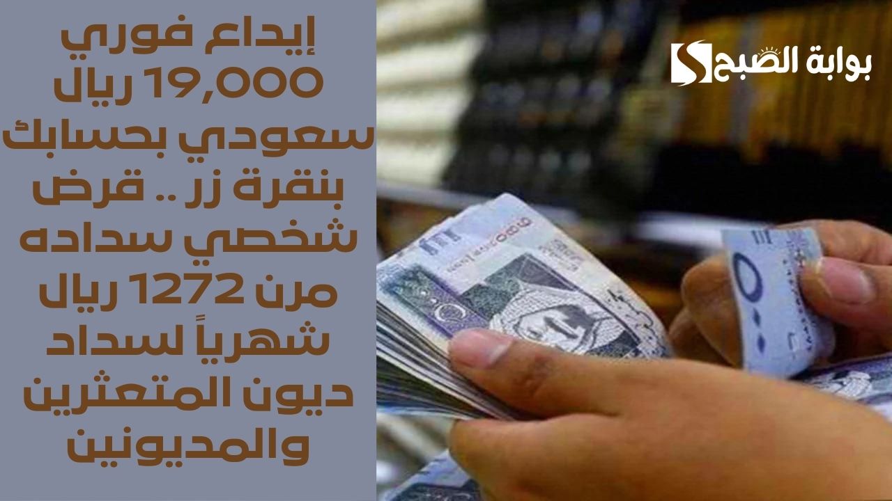 إيداع فوري 19,000 ريال سعودي بحسابك بنقرة زر .. قرض شخصي سداده مرن 1272 ريال شهرياً لسداد ديون المتعثرين والمديونين