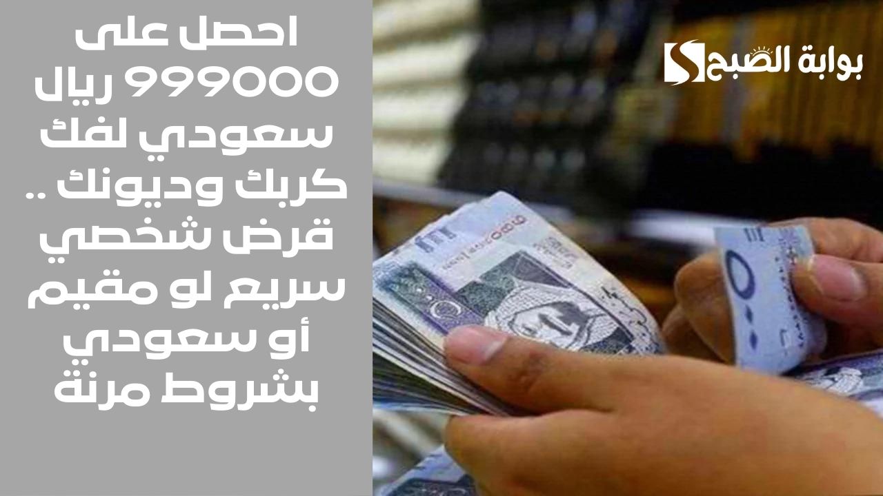 احصل على 999000 ريال سعودي لفك كربك وديونك .. قرض شخصي سريع لو مقيم أو سعودي بشروط مرنة