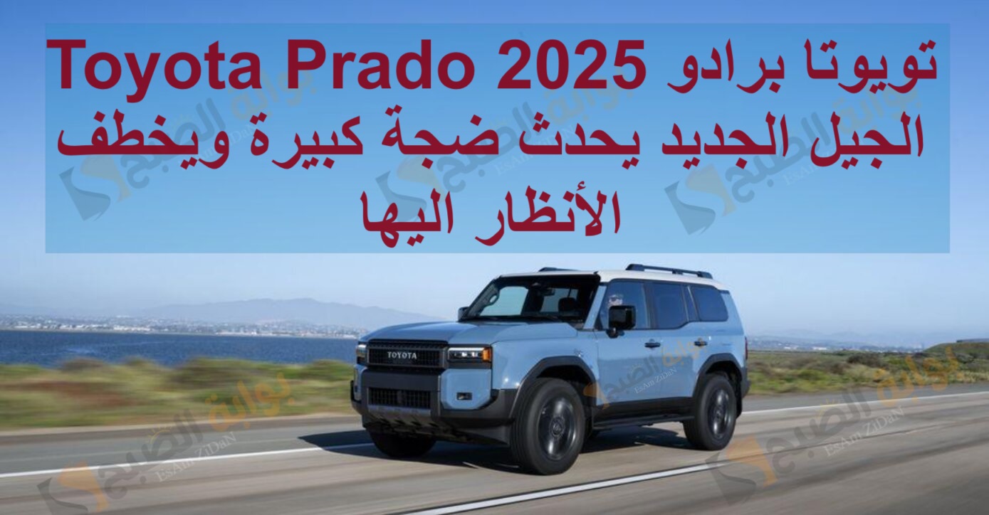 تويوتا برادو 2025 Toyota Prado الجيل الجديد يحدث ضجة كبيرة ويخطف الأنظار اليها
