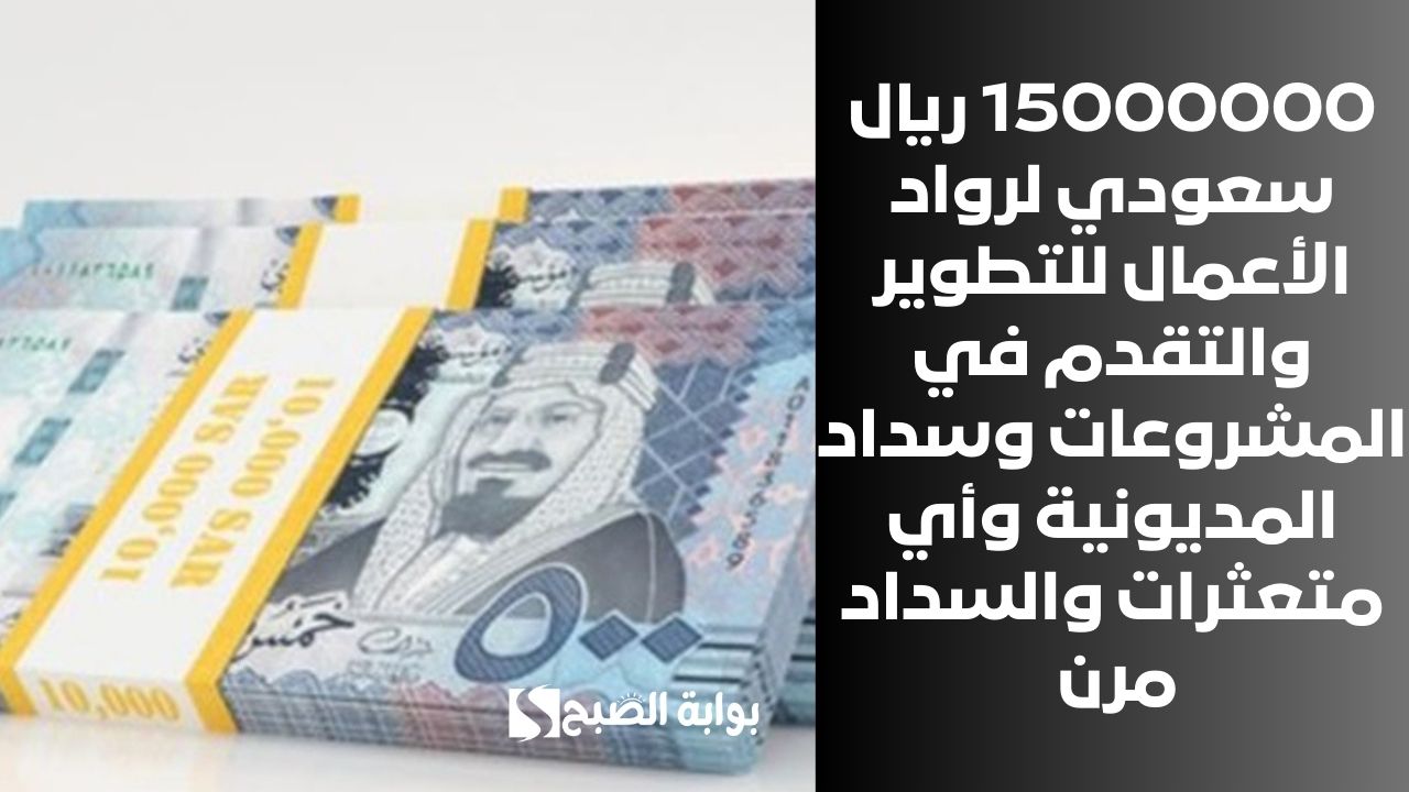 15000000 ريال سعودي لرواد الأعمال للتطوير والتقدم في المشروعات وسداد المديونية وأي متعثرات والسداد مرن