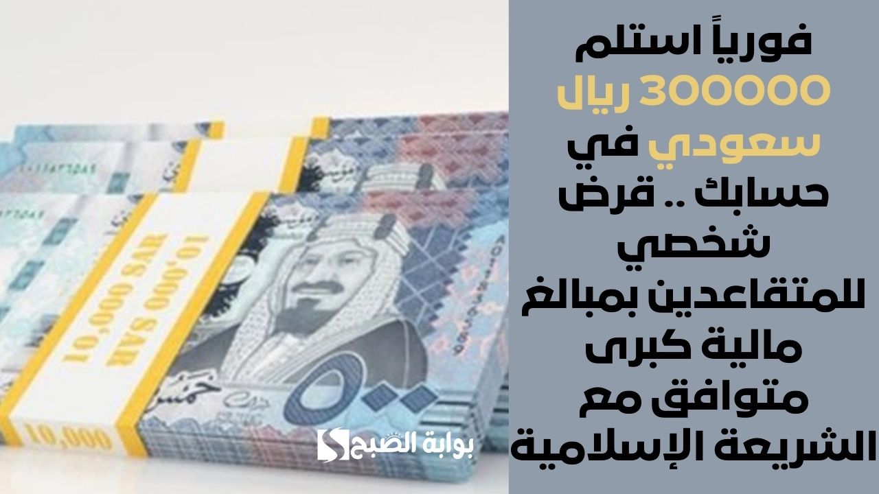 فورياً استلم 300000 ريال سعودي في حسابك .. قرض شخصي للمتقاعدين بمبالغ مالية كبرى متوافق مع الشريعة الإسلامية