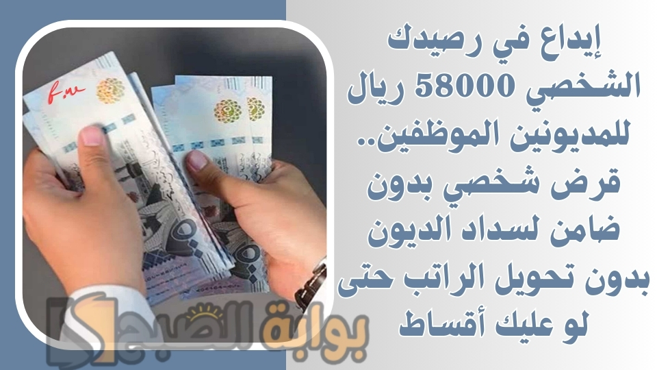 إيداع في رصيدك الشخصي 58000 ريال للمديونين الموظفين.. قرض شخصي بدون ضامن لسداد الديون بدون تحويل الراتب حتى لو عليك أقساط