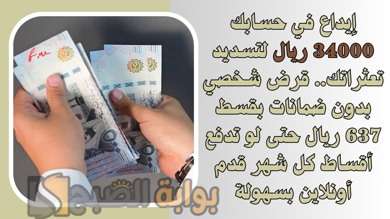 إيداع في حسابك 34000 ريال لتسديد تعثراتك.. قرض شخصي بدون ضمانات بقسط 637 ريال حتى لو تدفع أقساط كل شهر قدم أونلاين بسهولة