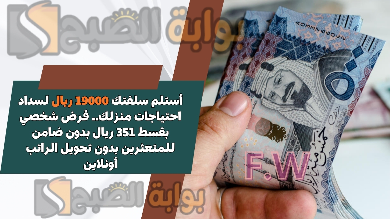 أستلم سلفتك 19000 ريال لسداد احتياجات منزلك.. قرض شخصي بقسط 351 ريال بدون ضامن للمتعثرين بدون تحويل الراتب أونلاين