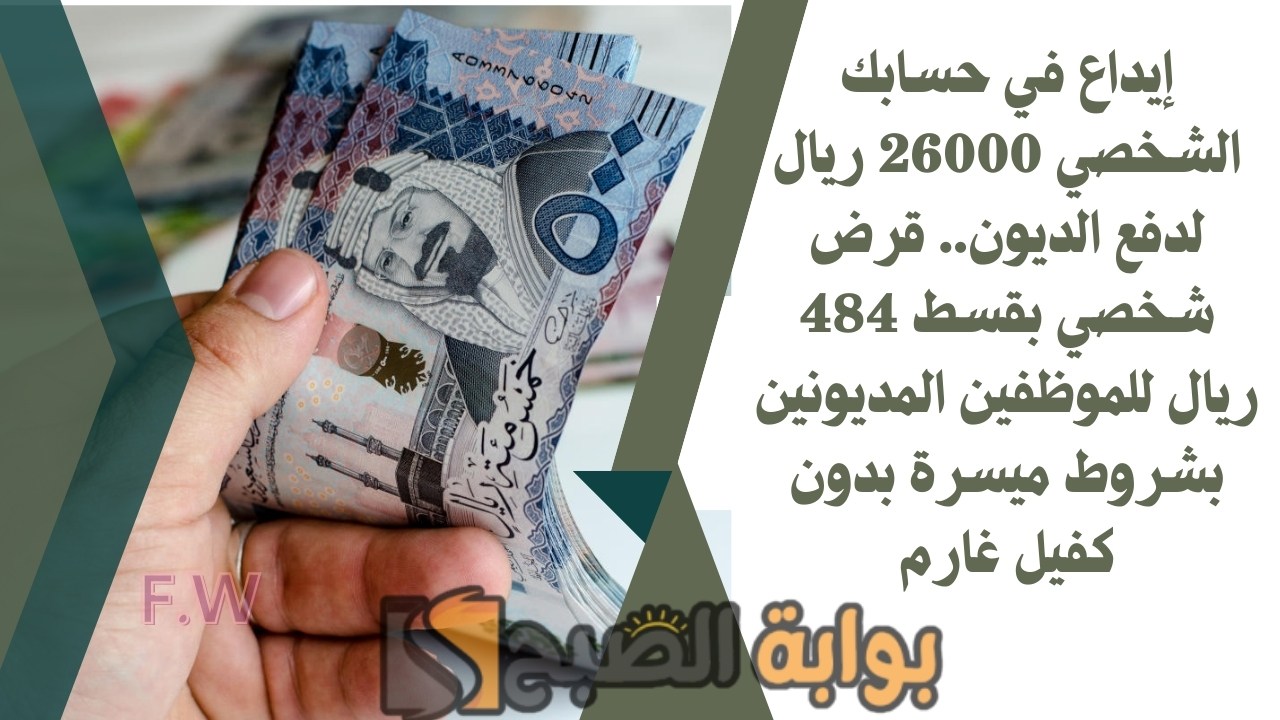 إيداع في حسابك الشخصي 26000 ريال لدفع الديون.. قرض شخصي بقسط 484 ريال للموظفين المديونين بشروط ميسرة بدون كفيل غارم