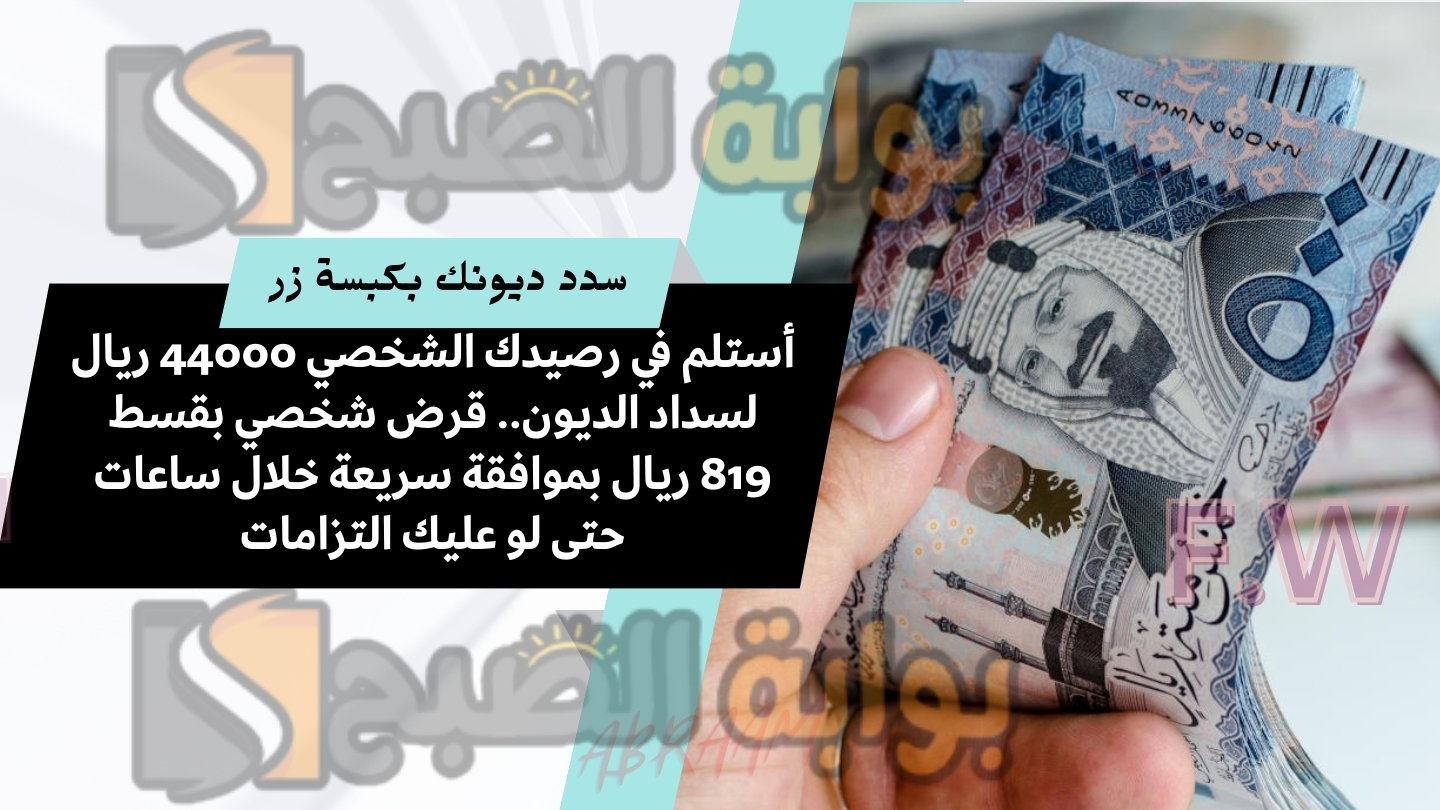 أستلم في رصيدك الشخصي 44000 ريال لسداد الديون.. قرض شخصي بقسط 819 ريال بموافقة سريعة خلال ساعات حتى لو عليك التزامات