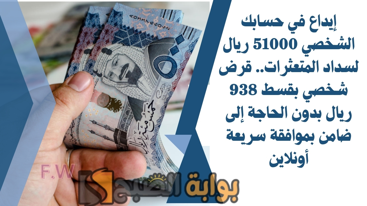 إيداع في حسابك الشخصي 51000 ريال لسداد المتعثرات.. قرض شخصي بقسط 938 ريال بدون الحاجة إلى ضامن بموافقة سريعة أونلاين