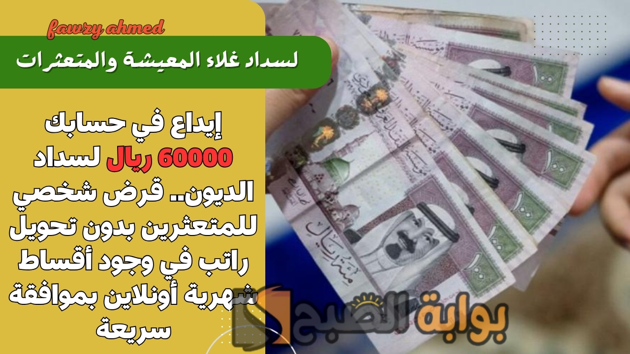 إيداع في حسابك 60000 ريال لسداد الديون.. قرض شخصي للمتعثرين بدون تحويل راتب في وجود أقساط شهرية أونلاين بموافقة سريعة