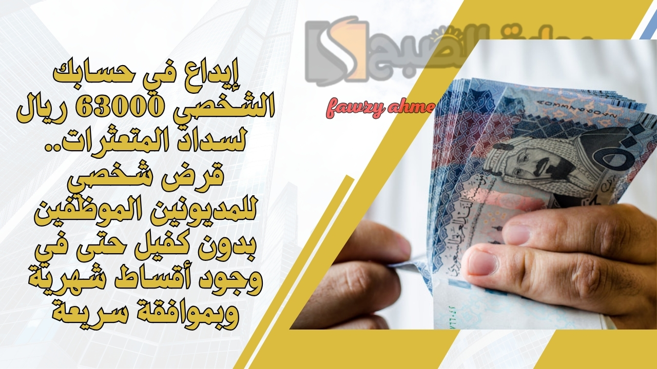 إيداع في حسابك الشخصي 63000 ريال لسداد المتعثرات.. قرض شخصي للمديونين الموظفين بدون كفيل حتى في وجود أقساط شهرية وبموافقة سريعة