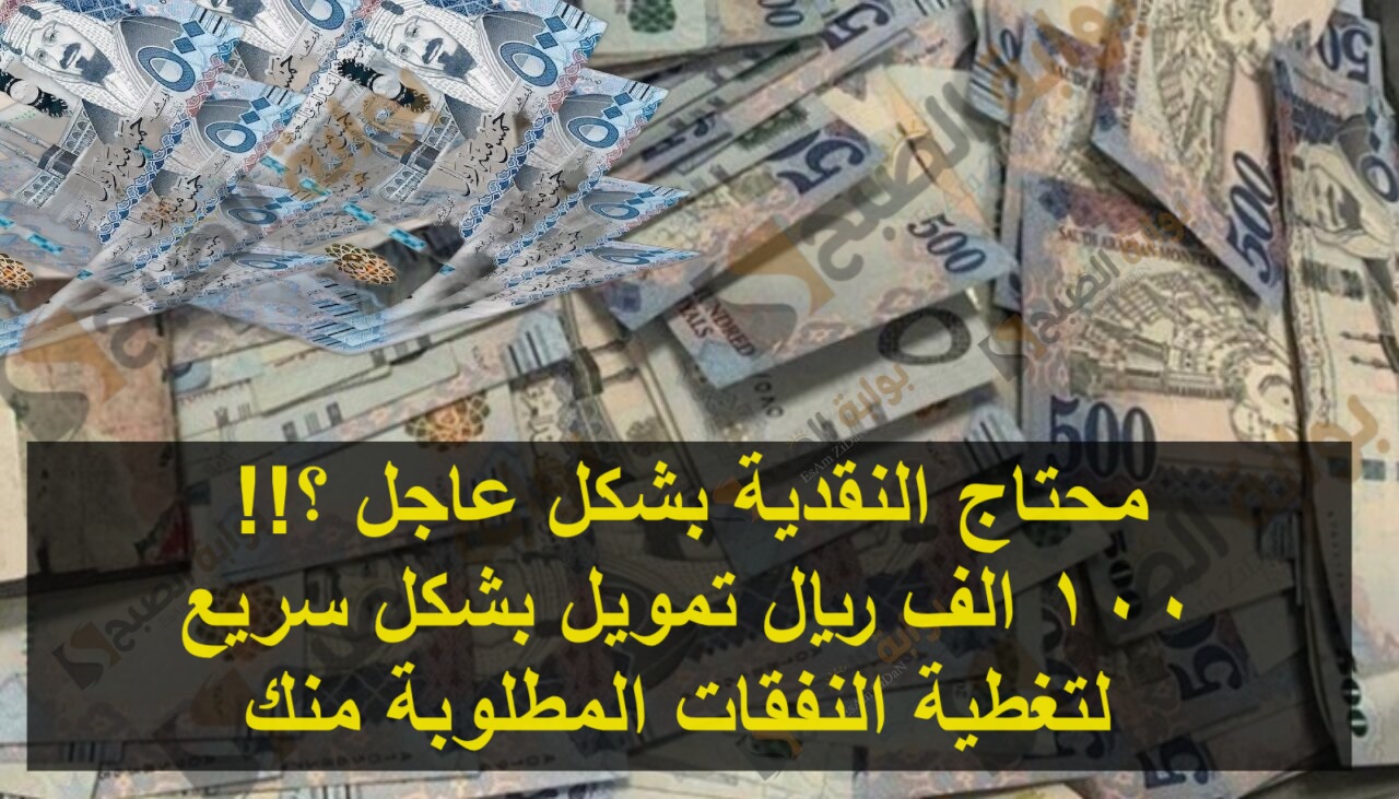 محتاج النقدية بشكل عاجل 100 الف ريال تمويل بشكل سريع لتغطية النفقات المطلوبة منك
