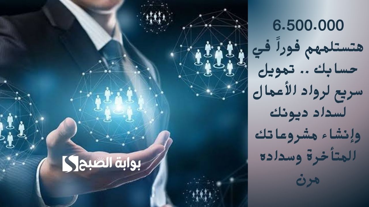 6.500.000 هتستلمهم فوراً في حسابك .. تمويل سريع لرواد الأعمال لسداد ديونك وإنشاء مشروعاتك المتأخرة وسداده مرن