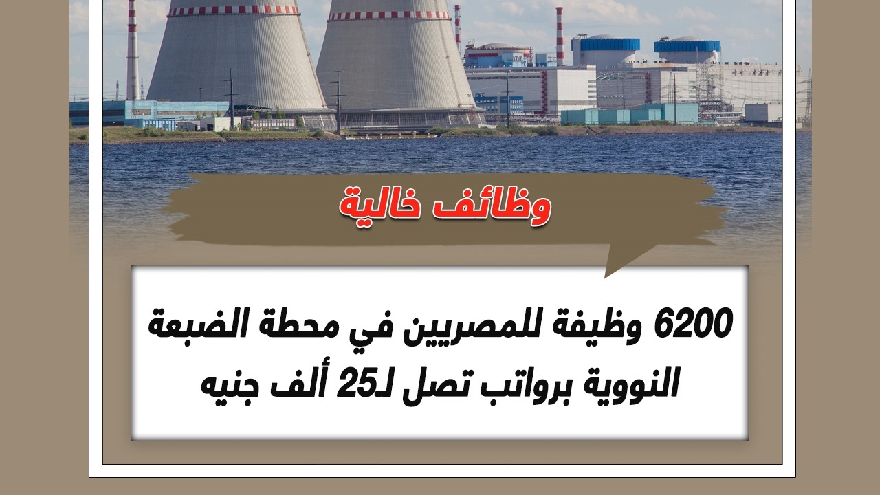 6200 وظيفة شاغرة في مشروع محطة الضبعة النووية