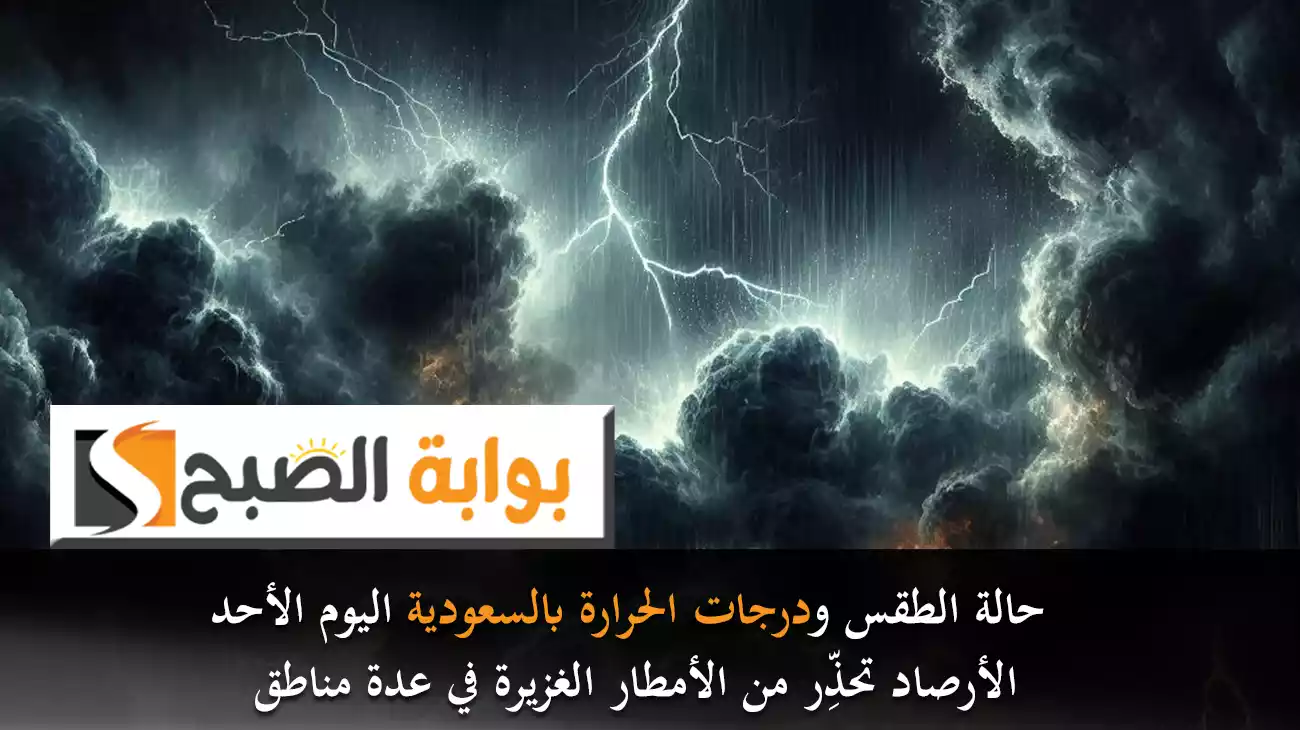 حالة الطقس ودرجات الحرارة بالسعودية اليوم الأحد.. الأرصاد تحذِّر من الأمطار الغزيرة في عدة مناطق