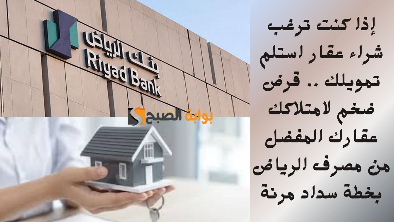 إذا كنت ترغب عقار استلم تمويلك .. قرض ضخم لامتلاكك عقارك المفضل من مصرف الرياض بخطة سداد مرنة