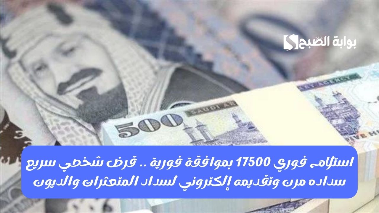استلام فوري 17500 بموافقة فورية .. قرض شخصي سريع سداده مرن وتقديمه إلكتروني لسداد المتعثرات والديون