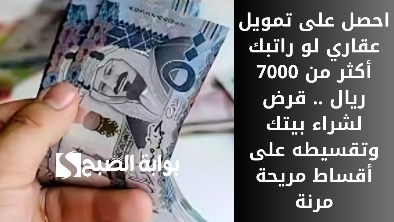 احصل على تمويل عقاري لو راتبك أكثر من 7000 ريال .. قرض لشراء بيتك وتقسيطه على أقساط مريحة مرنة