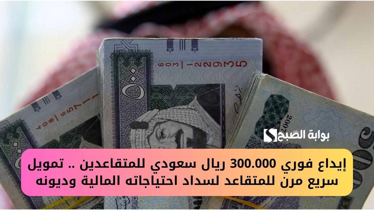 إيداع فوري 300.000 ريال سعودي للمتقاعدين .. تمويل سريع مرن للمتقاعد لسداد احتياجاته المالية وديونه