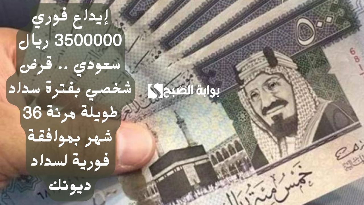 إيداع فوري 3500000 ريال سعودي .. قرض شخصي بفترة سداد طويلة مرنة 36 شهر بموافقة فورية لسداد ديونك