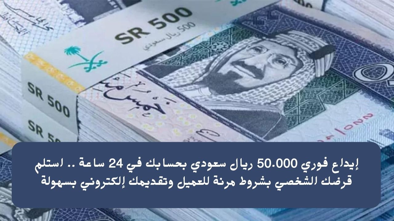 إيداع فوري 50.000 ريال سعودي بحسابك في 24 ساعة .. استلم قرضك الشخصي بشروط مرنة للعميل وتقديمك إلكتروني بسهولة