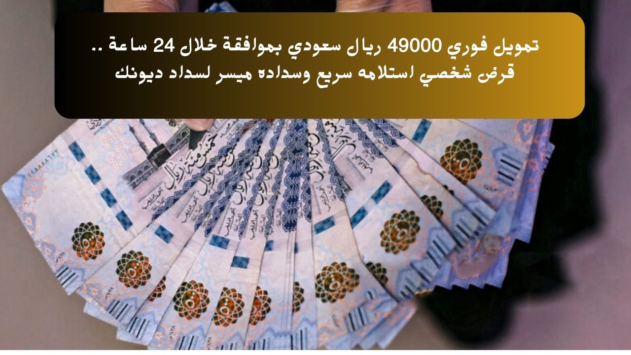 تمويل فوري 49000 ريال سعودي بموافقة خلال 24 ساعة .. قرض شخصي استلامه سريع وسداده ميسر لسداد ديونك