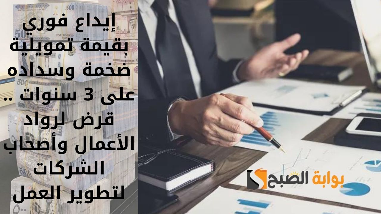إيداع فوري بقيمة تمويلية ضخمة وسداده على 3 سنوات .. قرض لرواد الأعمال وأصحاب الشركات لتطوير العمل