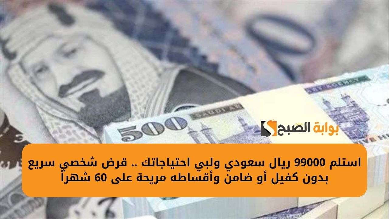 استلم 99000 ريال سعودي ولبي احتياجاتك .. قرض شخصي سريع بدون كفيل أو ضامن وأقساطه مريحة على 60 شهراً