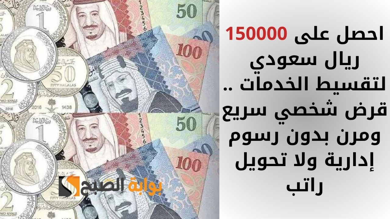 احصل على 150000 ريال سعودي لتقسيط الخدمات .. قرض شخصي سريع ومرن بدون رسوم إدارية ولا تحويل راتب