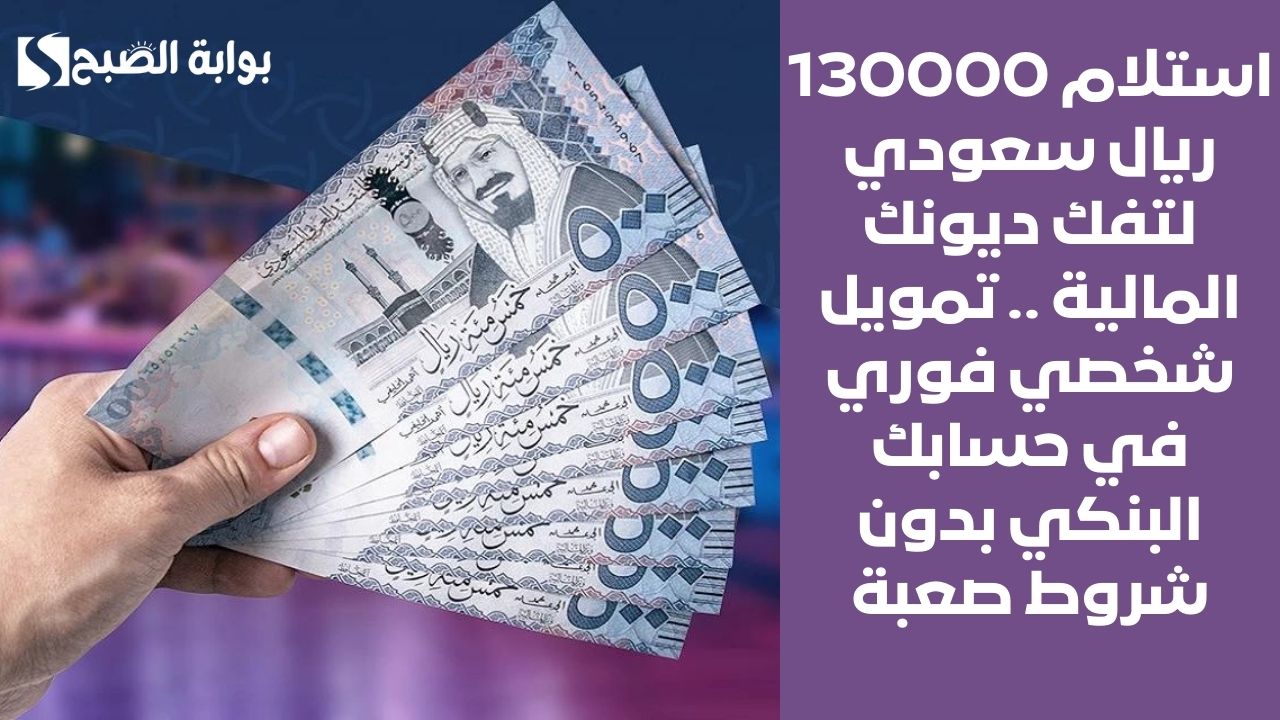 استلام 130000 ريال سعودي لتفك ديونك المالية .. تمويل شخصي فوري في حسابك البنكي بدون شروط صعبة
