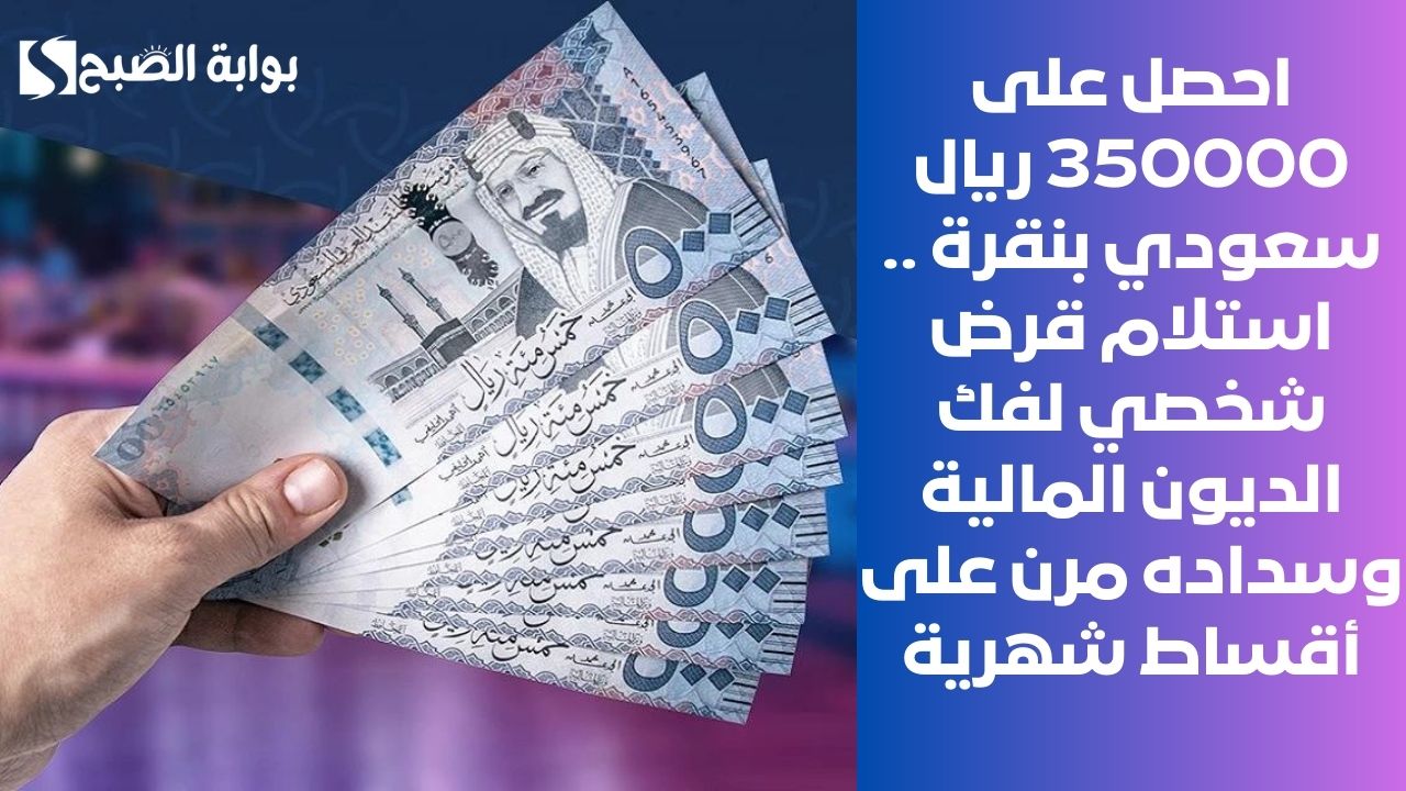 احصل على 350000 ريال سعودي بنقرة .. استلام قرض شخصي لفك الديون المالية وسداده مرن على أقساط شهرية