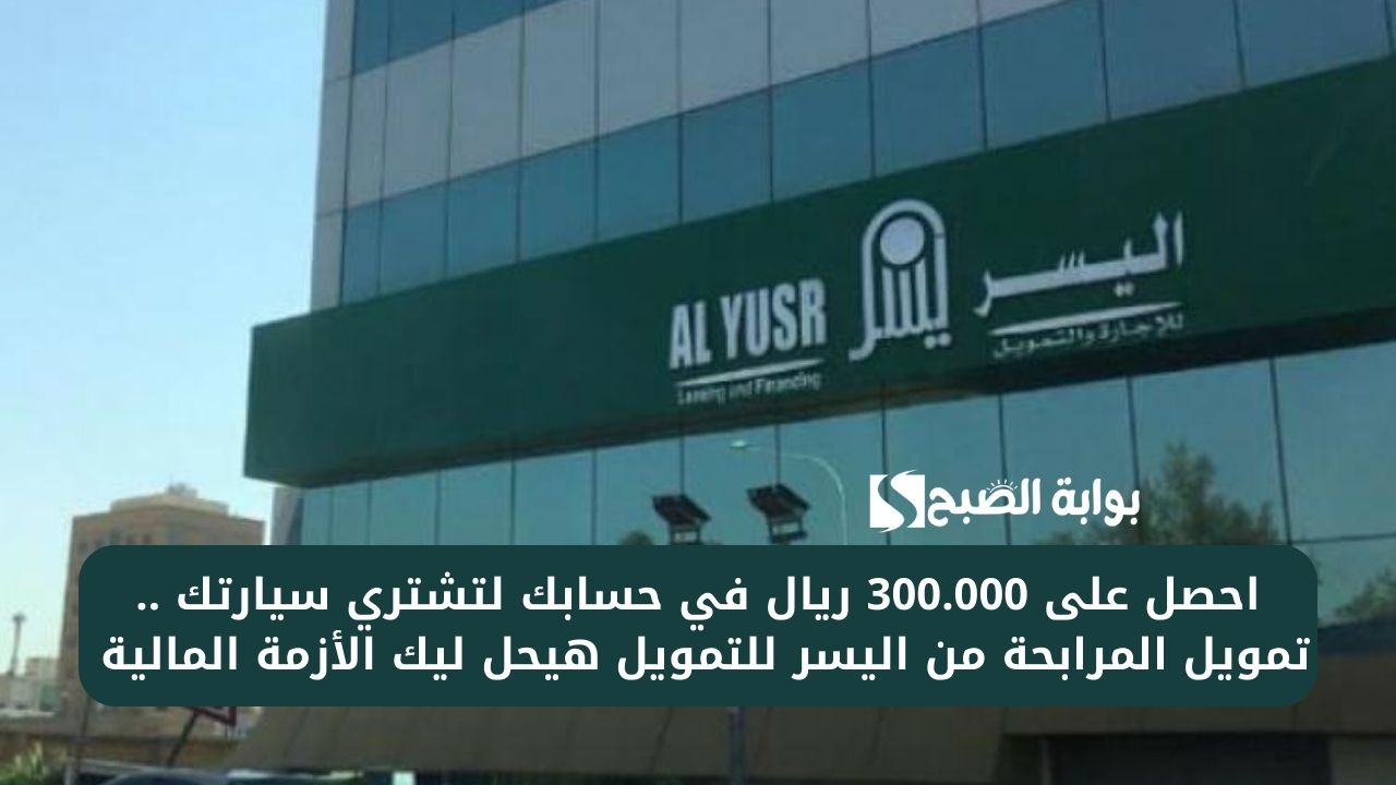 احصل على 300.000 ريال في حسابك لتشتري سيارتك .. تمويل المرابحة من اليسر للتمويل هيحل ليك الأزمة المالية