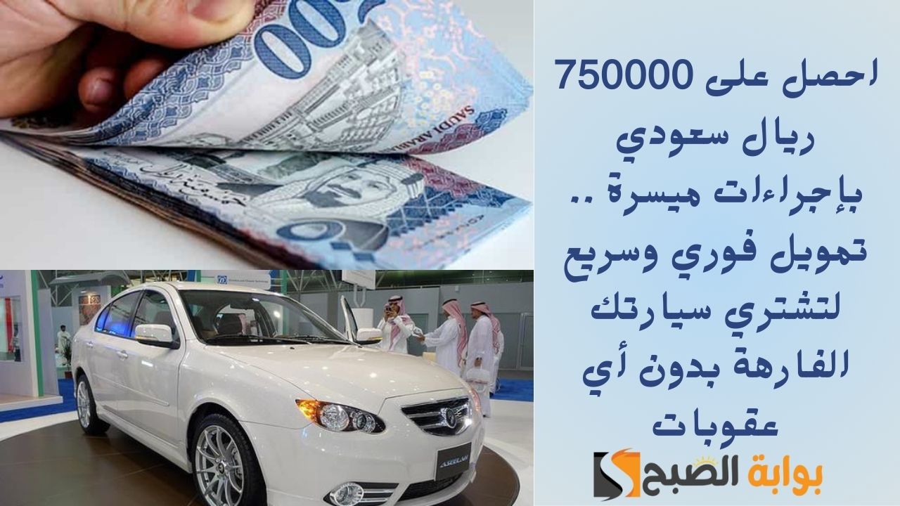 احصل على 750000 ريال سعودي بإجراءات ميسرة .. تمويل فوري وسريع لتشتري سيارتك الفارهة بدون أي عقوبات
