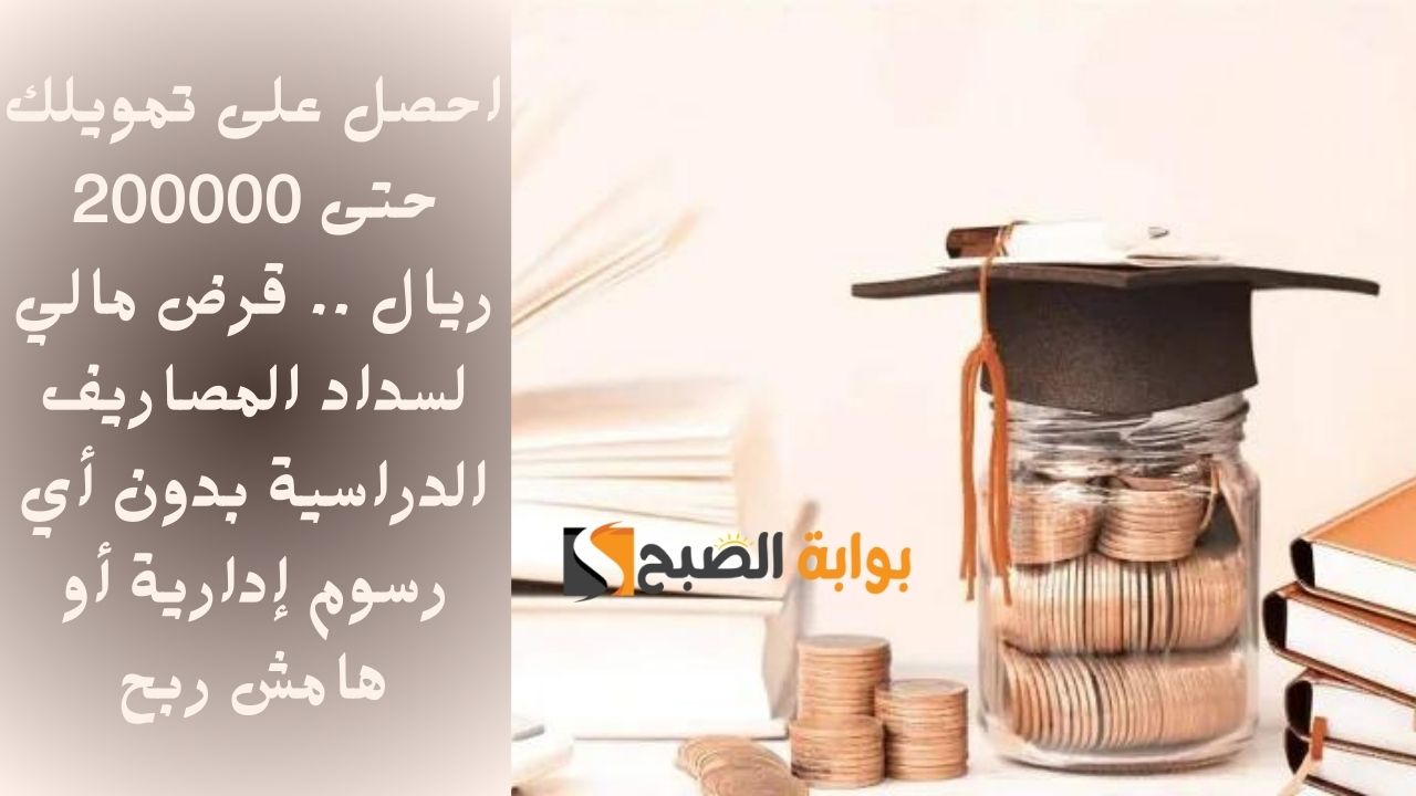 احصل على تمويلك حتى 200000 ريال .. قرض مالي لسداد المصاريف الدراسية بدون أي رسوم إدارية أو هامش ربح