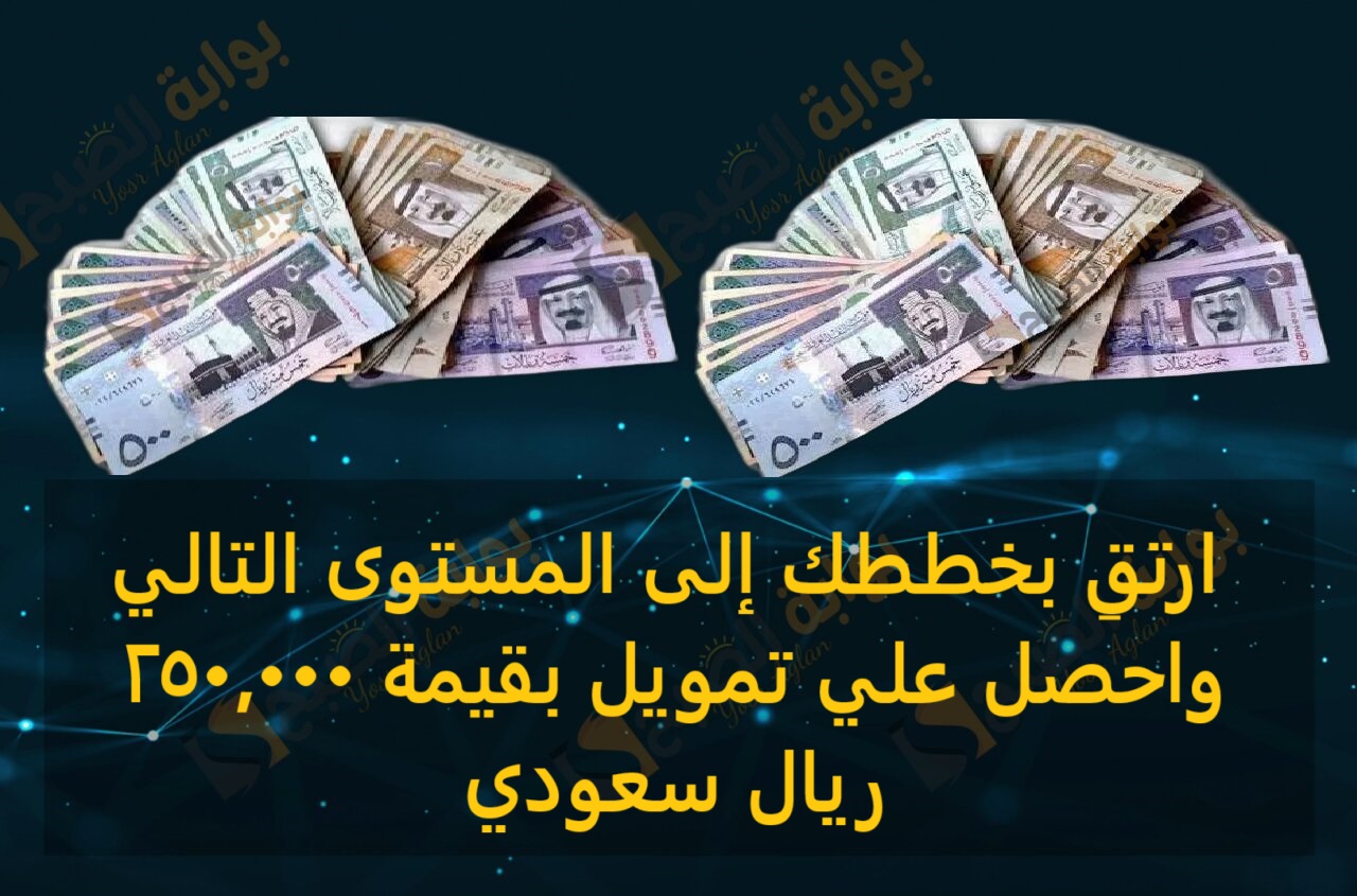 ارتق بخططك إلى المستوى التالي واحصل علي تمويل بقيمة 250,000 ريال سعودي