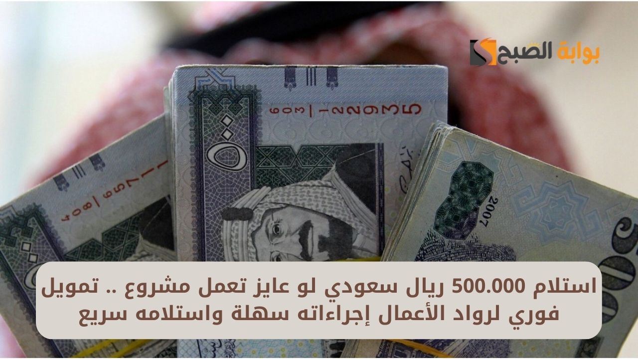 استلام 500.000 ريال سعودي لو عايز تعمل مشروع .. تمويل فوري لرواد الأعمال إجراءاته سهلة واستلامه سريع