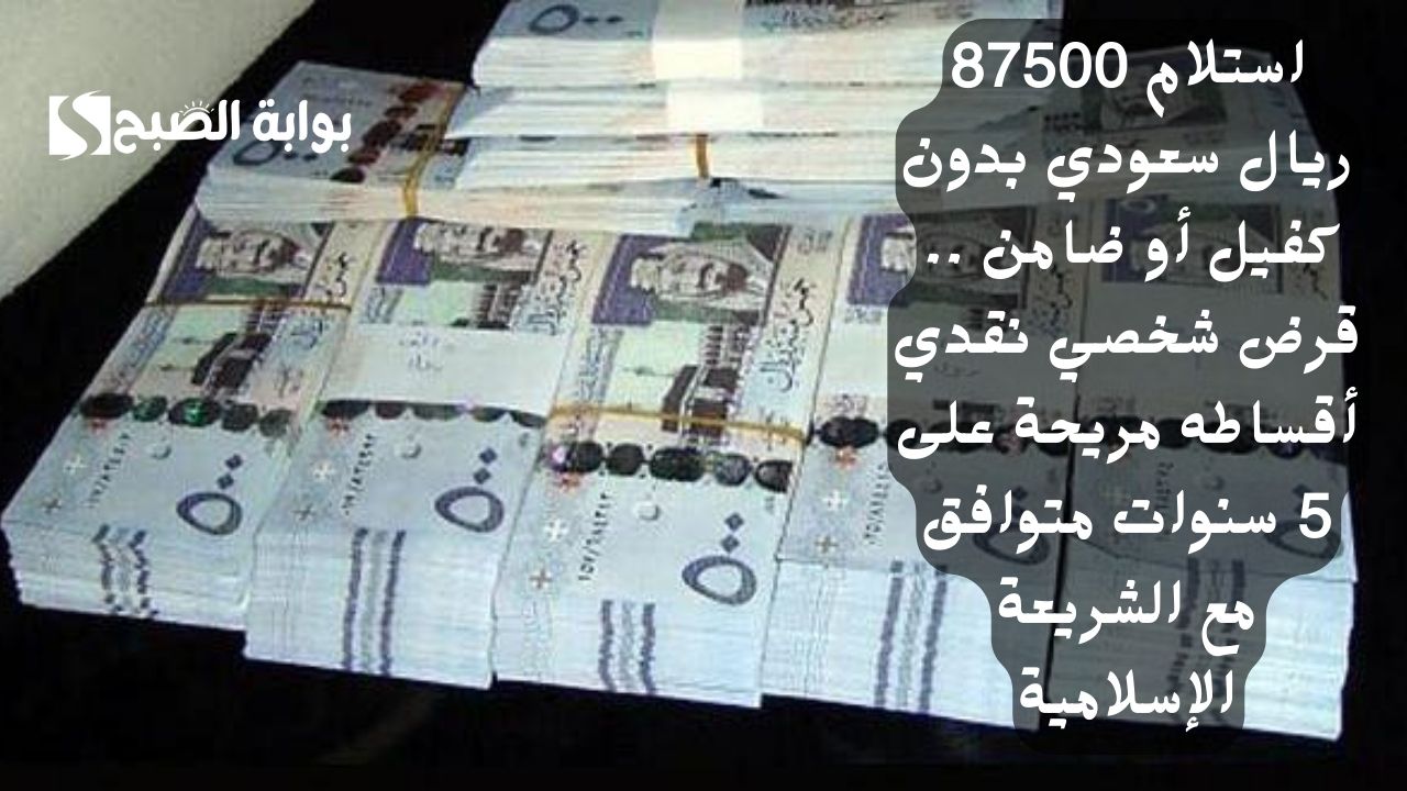 استلام 87500 ريال سعودي بدون كفيل أو ضامن .. قرض شخصي نقدي أقساطه مريحة على 5 سنوات متوافق مع الشريعة الإسلامية