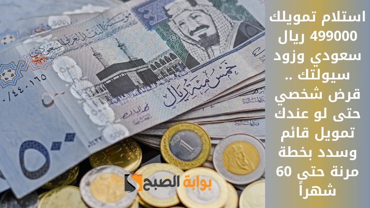 استلام تمويلك 499000 ريال سعودي وزود سيولتك .. قرض شخصي حتى لو عندك تمويل قائم وسدد بخطة مرنة حتى 60 شهراً