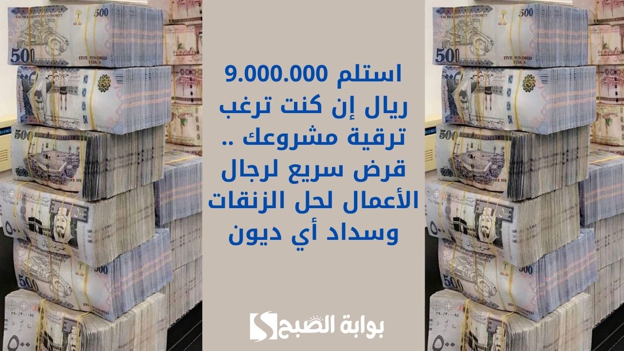 استلم 9.000.000 ريال إن كنت ترغب ترقية مشروعك .. قرض سريع لرجال الأعمال لحل الزنقات وسداد أي ديون