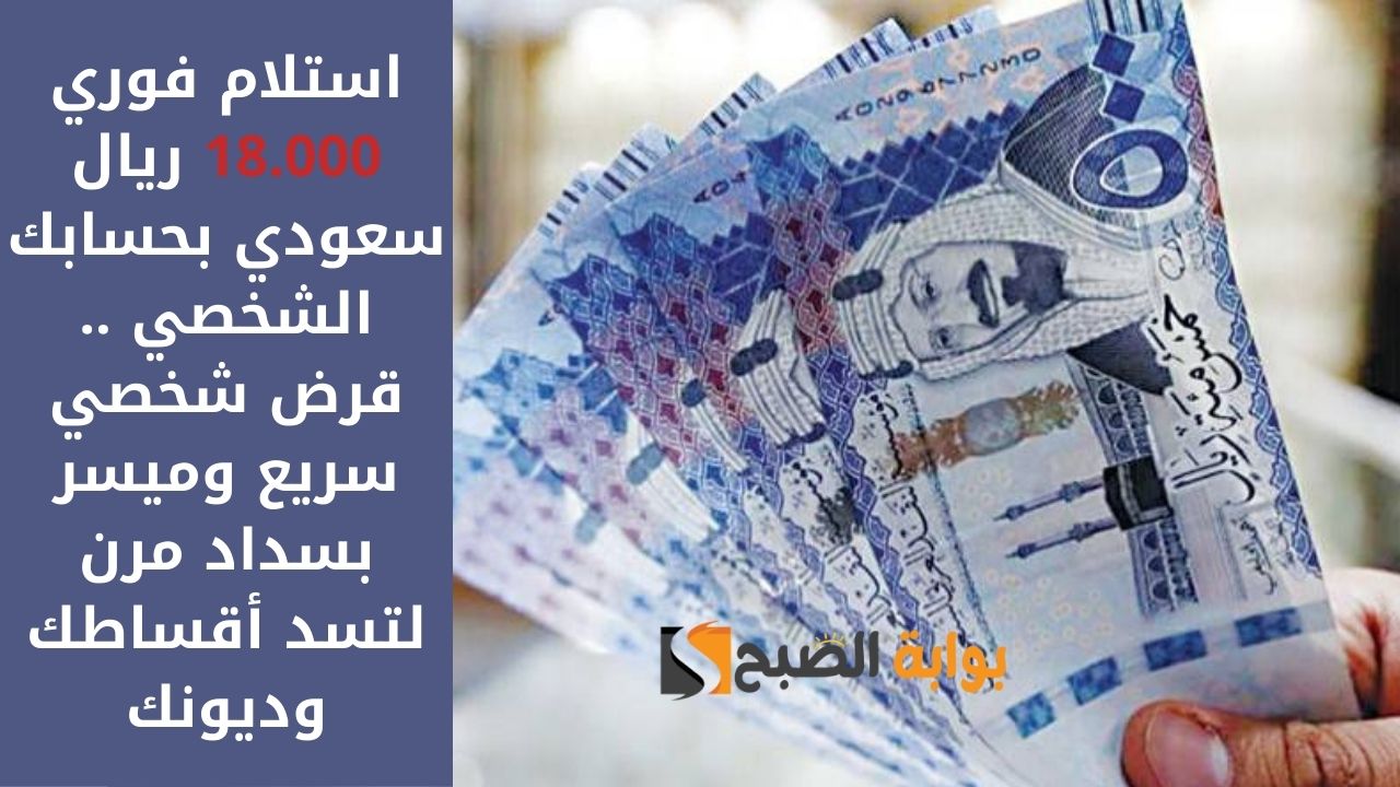 استلام فوري 18.000 ريال سعودي بحسابك الشخصي .. قرض شخضي سريع وميسر بسداد مرن لتسد أقساطك وديونك