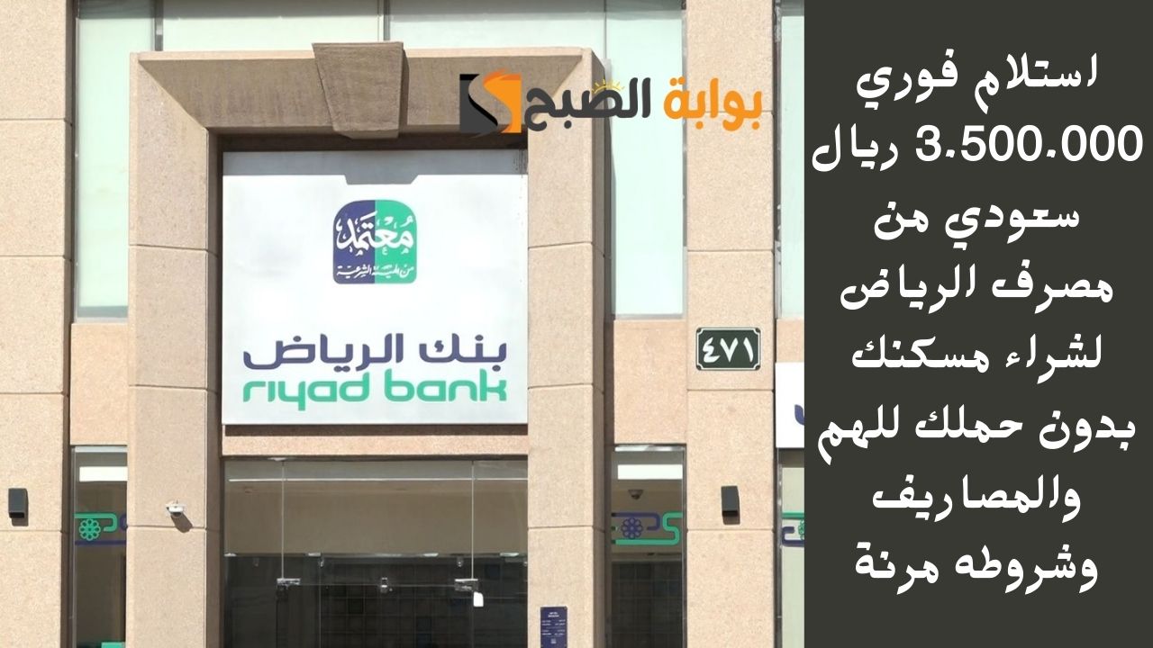 استلام فوري 3.500.000 ريال سعودي من مصرف الرياض لشراء مسكنك بدون حملك للهم والمصاريف وشروطه مرنة