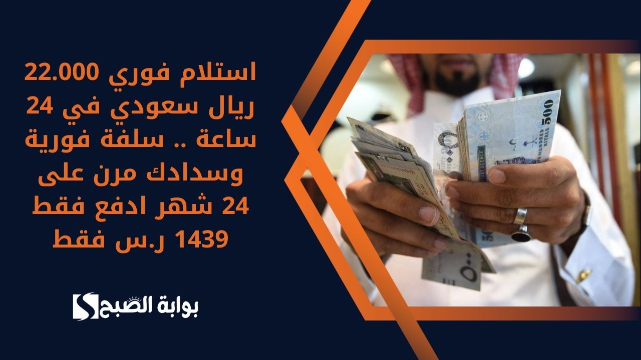 استلام فوري 22.000 ريال سعودي في 24 ساعة .. سلفة فورية وسدادك مرن على 24 شهر ادفع فقط 1439 ر.س فقط