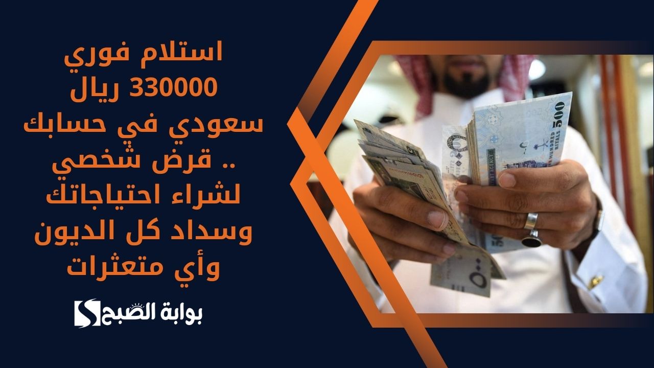 استلام فوري 330000 ريال سعودي في حسابك .. قرض شخصي لشراء احتياجاتك وسداد كل الديون وأي متعثرات