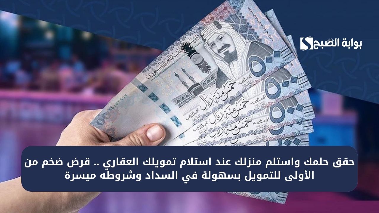 حقق حلمك واستلم منزلك عند استلام تمويلك العقاري .. قرض ضخم من الأولى للتمويل بسهولة في السداد وشروطه ميسرة