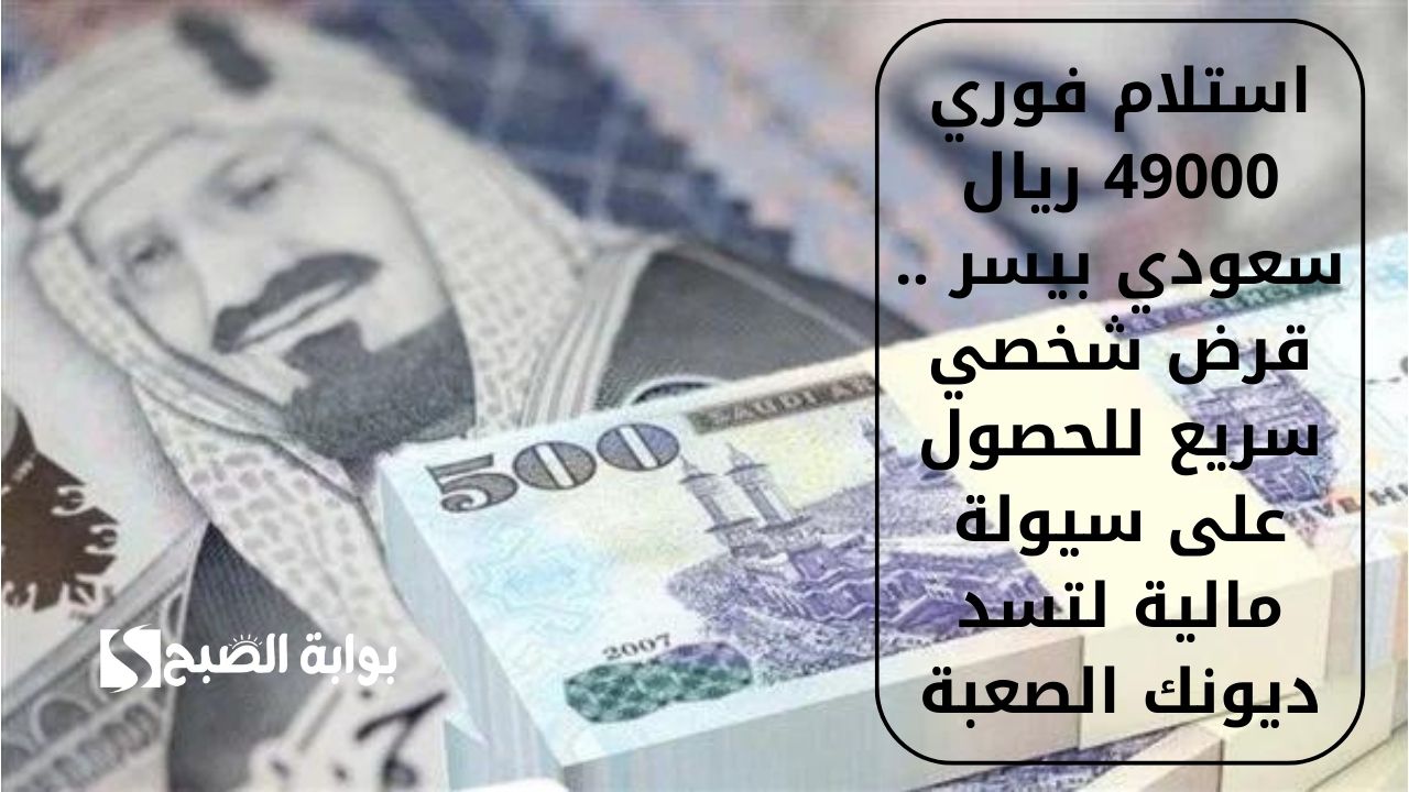 استلام فوري 49000 ريال سعودي بيسر .. قرض شخصي سريع للحصول على سيولة مالية لتسد ديونك الصعبة
