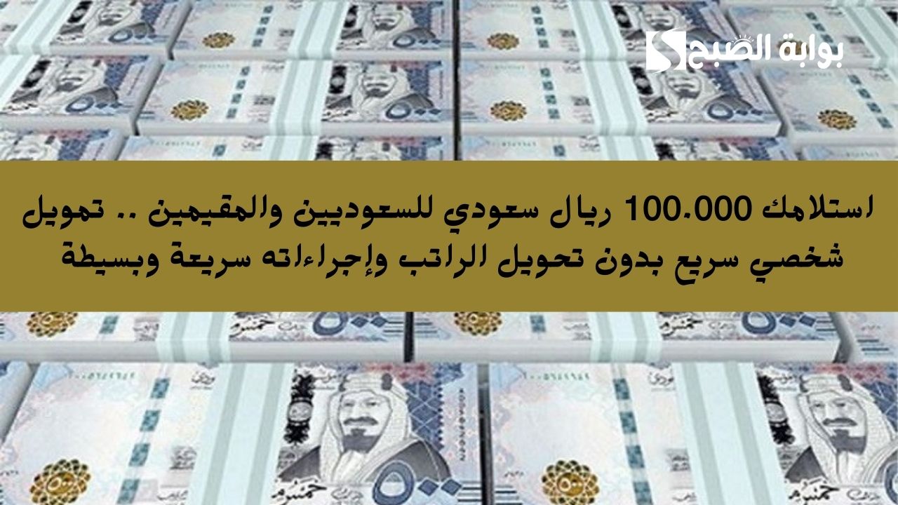 استلامك 100.000 ريال سعودي للسعوديين والمقيمين .. تمويل شخصي سريع بدون تحويل الراتب وإجراءاته سريعة وبسيطة