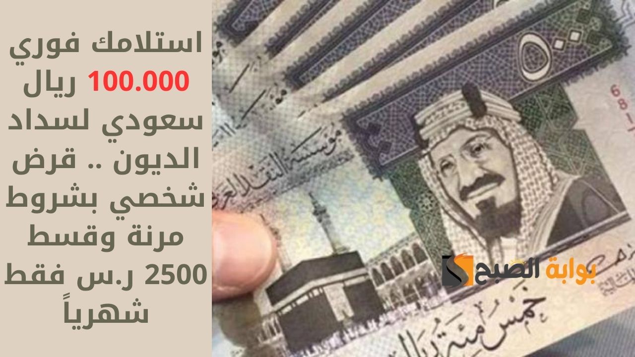 استلامك فوري 100.000 ريال سعودي لسداد الديون .. قرض شخصي بشروط مرنة وقسط 2500 ر.س فقط شهرياً