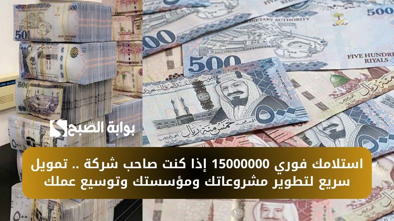استلامك فوري 15000000 إذا كنت صاحب شركة .. تمويل سريع لتطوير مشروعاتك ومؤسستك وتوسيع عملك