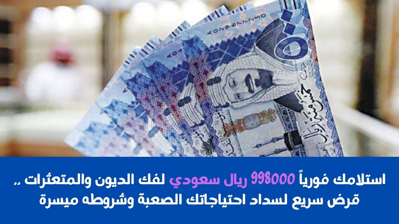 استلامك فورياً 998000 ريال سعودي لفك الديون والمتعثرات .. قرض سريع لسداد اختياجاتك الصعبة وشروطه ميسرة