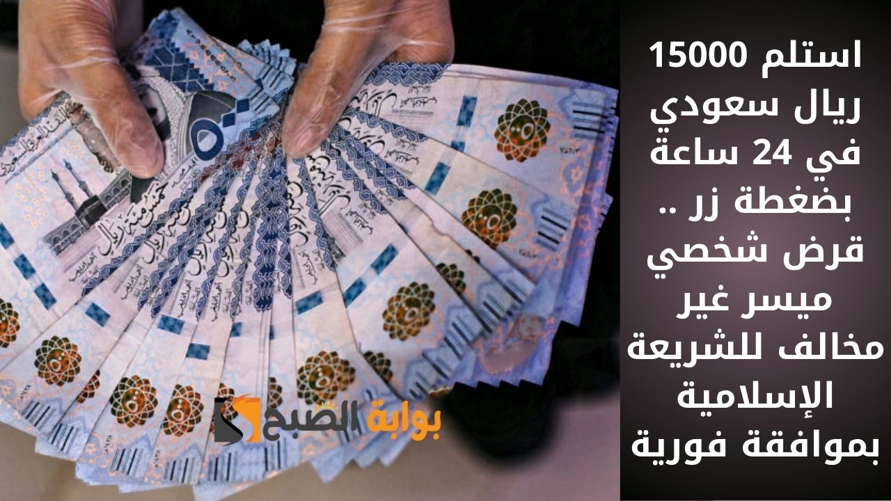 استلم 15000 ريال سعودي في 24 ساعة بضغطة زر .. قرض شخصي ميسر غير مخالف للشريعة الإسلامية بموافقة فورية