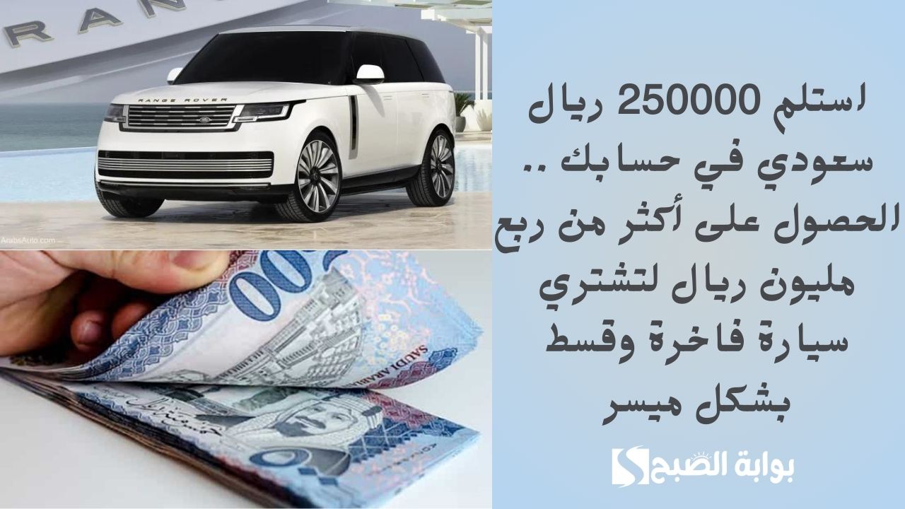 استلم 250000 ريال سعودي في حسابك .. الحصول على أكثر من ربع مليون ريال لتشتري سيارة فاخرة وقسط بشكل ميسر