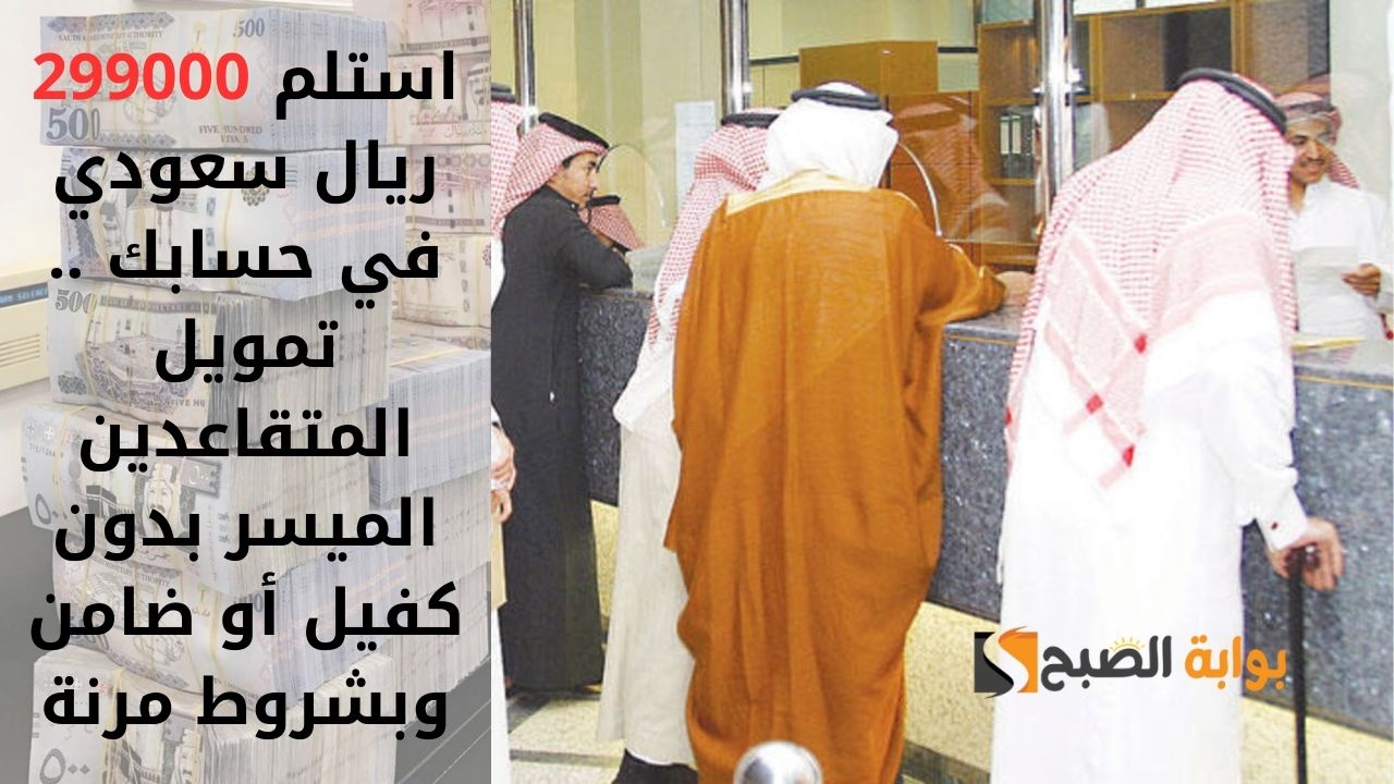 استلم 299000 ريال سعودي في حسابك .. تمويل المتقاعدين الميسر بدون كفيل أو ضامن وبشروط مرنة